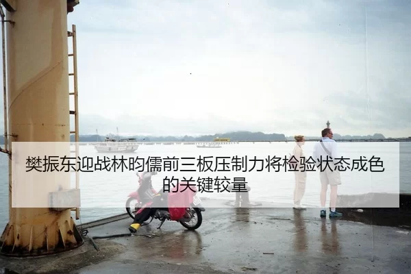樊振东迎战林昀儒前三板压制力将检验状态成色的关键较量