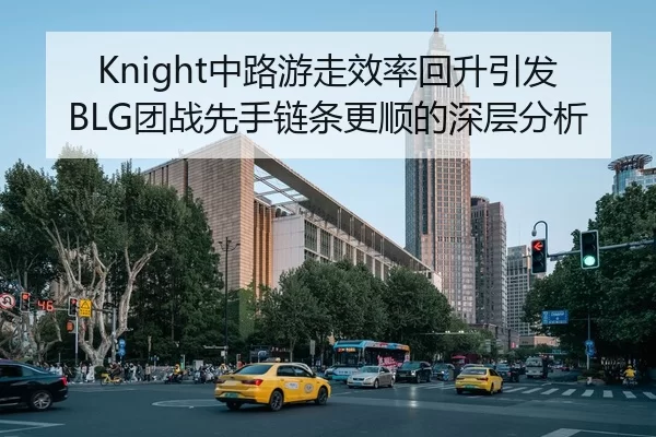 Knight中路游走效率回升引发BLG团战先手链条更顺的深层分析