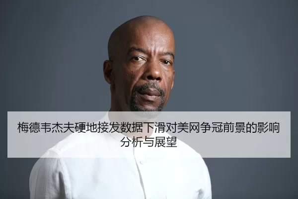 梅德韦杰夫硬地接发数据下滑对美网争冠前景的影响分析与展望