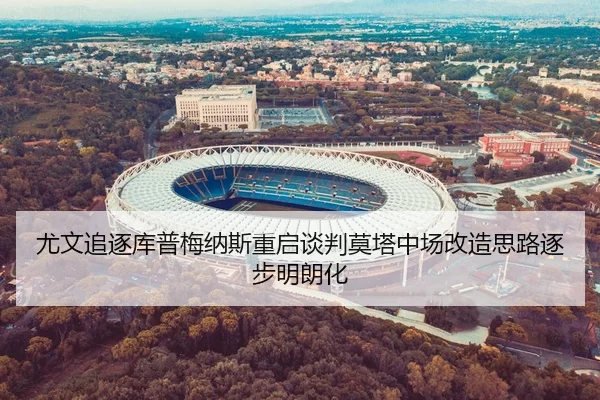 尤文追逐库普梅纳斯重启谈判莫塔中场改造思路逐步明朗化