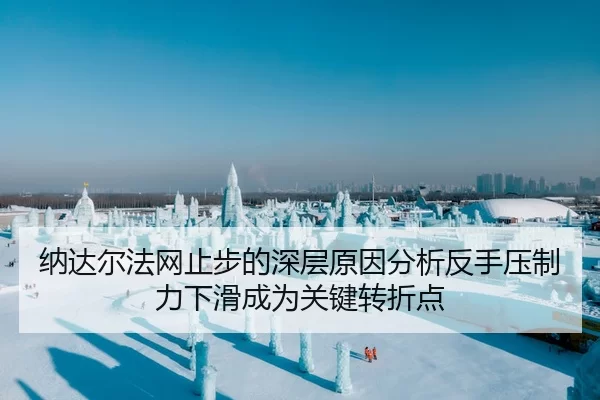 纳达尔法网止步的深层原因分析反手压制力下滑成为关键转折点