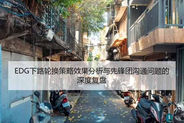 EDG下路轮换策略效果分析与先锋团沟通问题的深度复盘
