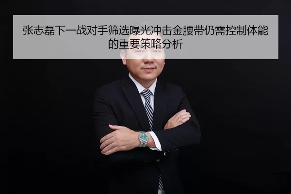 张志磊下一战对手筛选曝光冲击金腰带仍需控制体能的重要策略分析