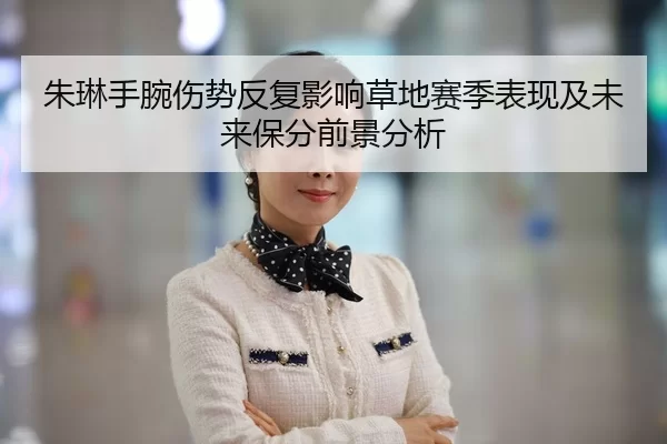 朱琳手腕伤势反复影响草地赛季表现及未来保分前景分析