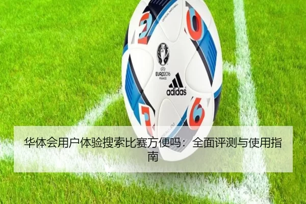 华体会用户体验搜索比赛方便吗：全面评测与使用指南