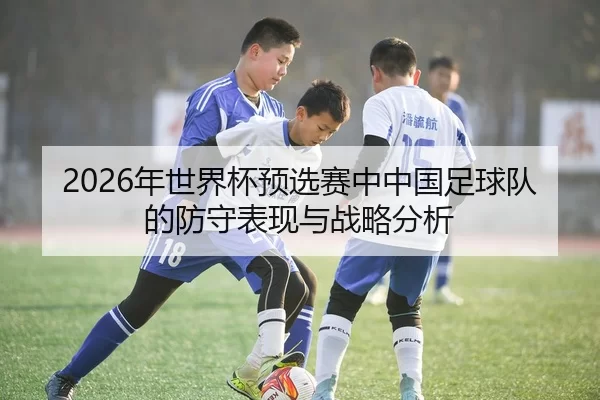 2026年世界杯预选赛中中国足球队的防守表现与战略分析