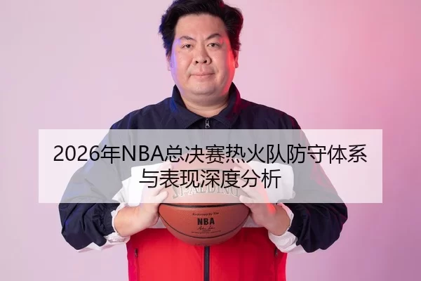 2026年NBA总决赛热火队防守体系与表现深度分析