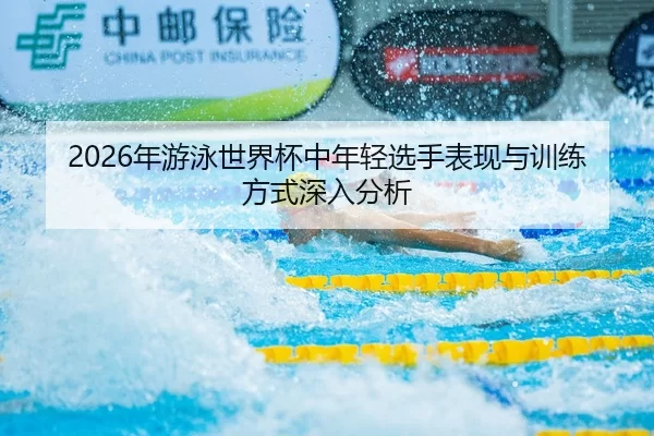 2026年游泳世界杯中年轻选手表现与训练方式深入分析