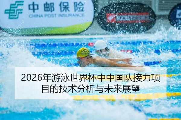 2026年游泳世界杯中中国队接力项目的技术分析与未来展望
