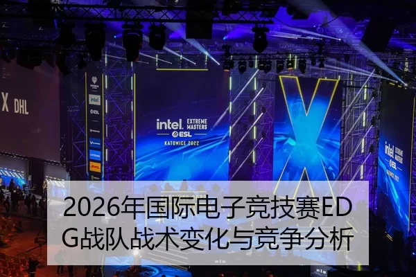2026年国际电子竞技赛EDG战队战术变化与竞争分析