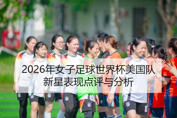 2026年女子足球世界杯美国队新星表现点评与分析