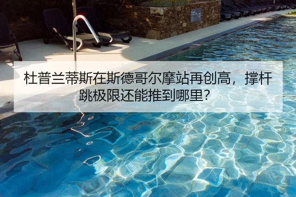 杜普兰蒂斯在斯德哥尔摩站再创高，撑杆跳极限还能推到哪里？