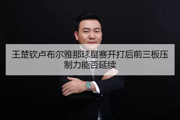王楚钦卢布尔雅那球星赛开打后前三板压制力能否延续