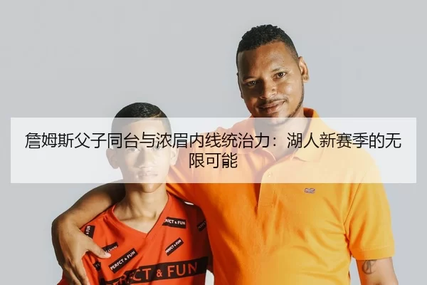 詹姆斯父子同台与浓眉内线统治力：湖人新赛季的无限可能