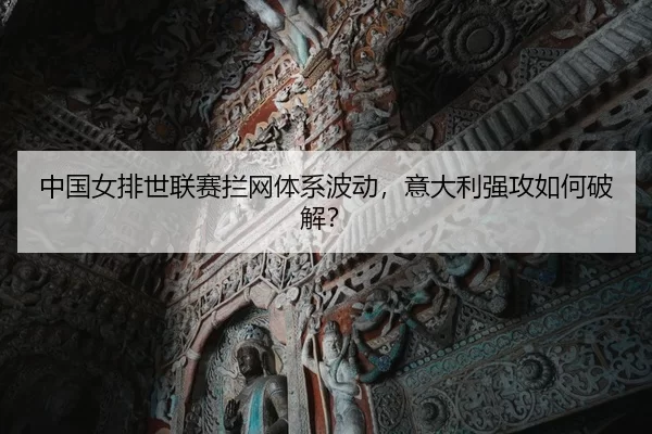 中国女排世联赛拦网体系波动，意大利强攻如何破解？