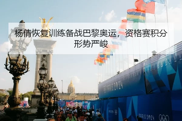 杨倩恢复训练备战巴黎奥运，资格赛积分形势严峻