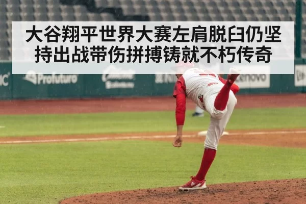大谷翔平世界大赛左肩脱臼仍坚持出战带伤拼搏铸就不朽传奇
