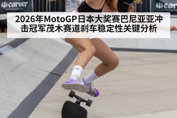 2026年MotoGP日本大奖赛巴尼亚亚冲击冠军茂木赛道刹车稳定性关键分析